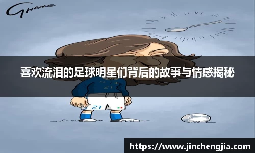 喜欢流泪的足球明星们背后的故事与情感揭秘