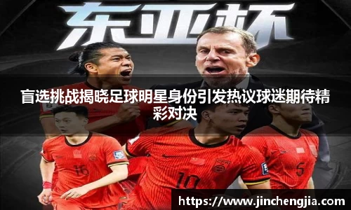 盲选挑战揭晓足球明星身份引发热议球迷期待精彩对决