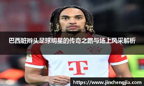 巴西脏辫头足球明星的传奇之路与场上风采解析