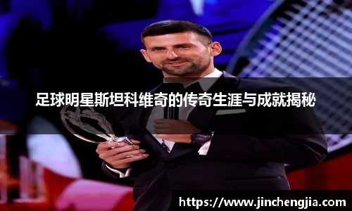 足球明星斯坦科维奇的传奇生涯与成就揭秘